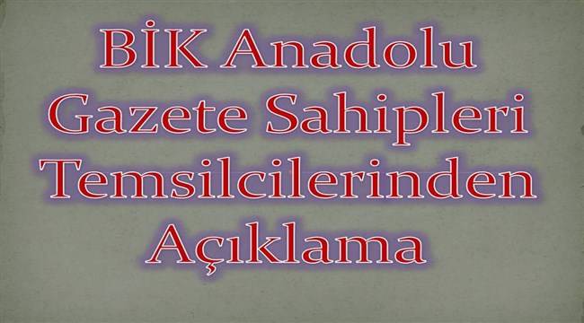 BİK ANADOLU GAZETE SAHİPLERİ TEMSİLCİLERİ'NDEN AÇIKLAMA