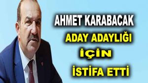 Ahmet Karabacak aday adaylığı için istifa etti
