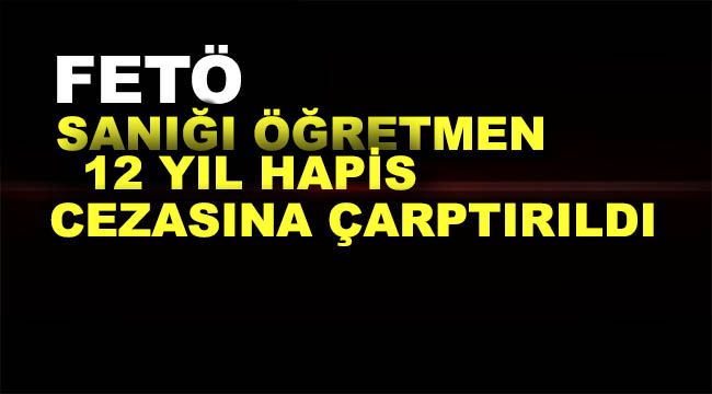 FETÖ sanığı öğretmen 12 yıl hapis cezasına çarptırıldı