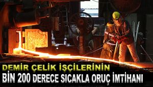 Demir çelik işçilerinin bin 200 derece sıcakla oruç imtihanı