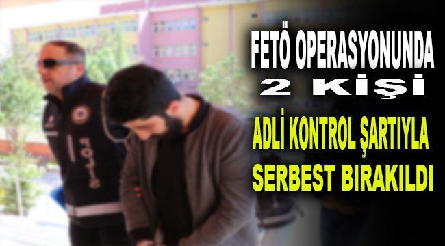 FETÖ operasyonunda 2 kişi adli kontrol şartıyla serbest bırakıldı