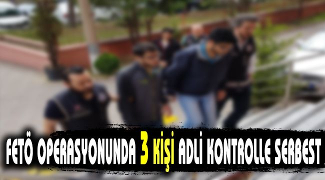 FETÖ operasyonunda 3 kişi adli kontrolle serbest