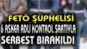 FETÖ şüphelisi 6 asker adli kontrol şartıyla serbest bırakıldı