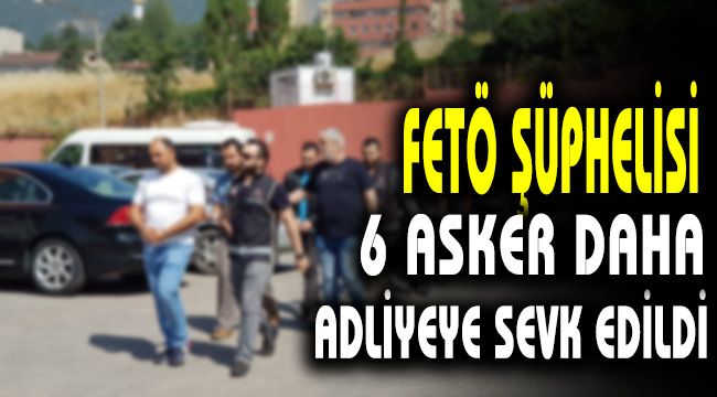 FETÖ şüphelisi 6 asker daha adliyeye sevk edildi