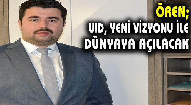Ören; '' UID, yeni vizyonu ile dünyaya açılacak''