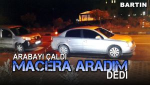  Arabayı çaldı, 'macera aradım' dedi