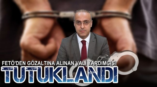 FETÖ'den gözaltına alınan vali yardımcısı tutuklandı