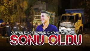 Kamyon içinde ısınmak için yaktığı tüp sonu oldu