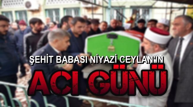 Şehit babası Niyazi Ceylan'ın acı günü