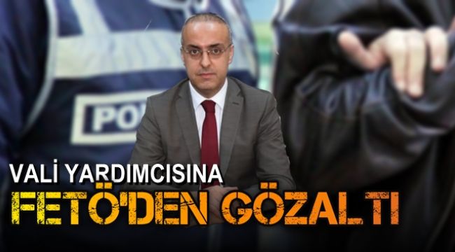 Vali yardımcısına FETÖ'den gözaltı