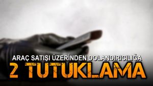 Araç satışı üzerinden dolandırıcılığa 2 tutuklama