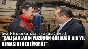 Özçelik-İş Sendikası Genel Başkanı Değirmenci: