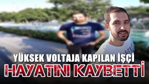 Yüksek voltaja kapılan işçi hayatını kaybetti