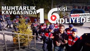 Muhtarlık kavgasına karışan 16 kişi adliyeye sevk edildi