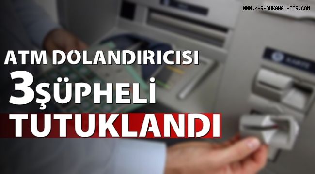 ATM dolandırıcısı 3 şüpheli tutuklandı