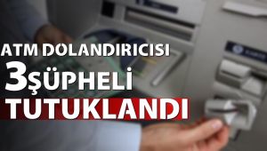ATM dolandırıcısı 3 şüpheli tutuklandı