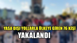 Yasa dışı yollarla ülkeye giren 76 kişi yakalandı