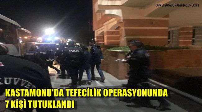 Kastamonu'daki tefecilik operasyonunda 7 kişi tutuklandı