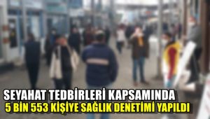 Seyahat tedbirleri kapsamında 5 bin 553 kişiye sağlık denetimi yapıldı