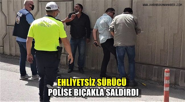 Ehliyetsiz sürücü polise bıçakla saldırdı