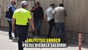 Ehliyetsiz sürücü polise bıçakla saldırdı