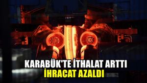 Karabük'te ithalat arttı, ihracat azaldı