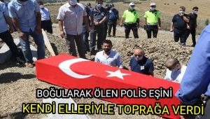 Boğularak ölen polis eşini kendi elleriyle toprağa koydu