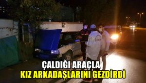 Çaldığı araçla kız arkadaşlarını gezdirdi