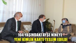 104 yaşındaki Ayşe nineye yeni kimlik kartı evinde teslim edildi