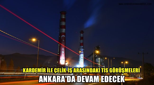 Kardemir ile Çelik-iş Sendikası arasında TİS görüşmeleri Ankara'da devam edecek