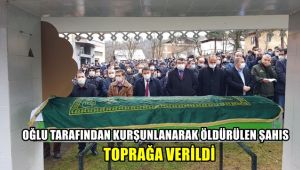 Oğlu tarafından kurşunlanarak öldüren şahıs toprağa verildi