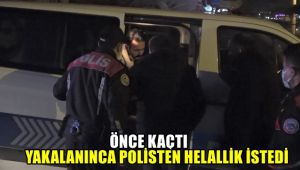 Önce kaçtı, yakalanınca polisten helallik istedi