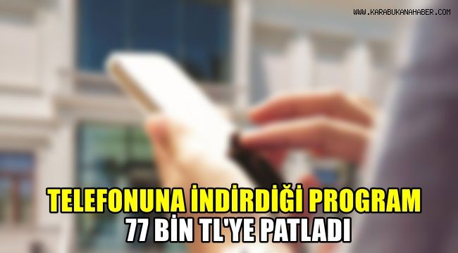 Telefonuna indirdiği program 77 bin TL'ye patladı