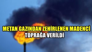 Metan gazından zehirlenen madenci toprağa verildi