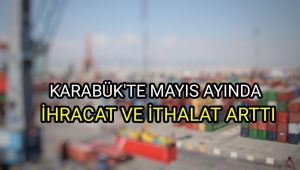 Karabük'te Mayıs ayında ihracat ve ithalat arttı