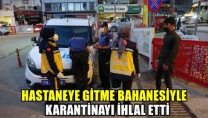 Hastaneye gitme bahanesiyle karantinayı ihlal etti