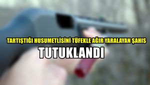 Tartıştığı husumetlisini tüfekle ağır yaralayan şahıs tutuklandı