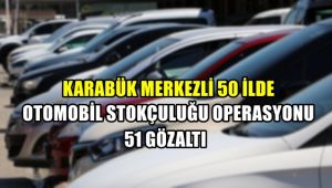 Karabük merkezli 50 ilde otomobil stokçuluğu operasyonu: 51 gözaltı
