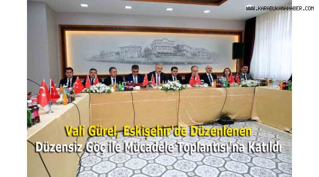 Vali Gürel, Eskişehir'de Düzenlenen Düzensiz Göç ile Mücadele Toplantısı’na Katıldı