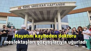 Hayatını kaybeden doktoru meslektaşları gözyaşlarıyla uğurladı