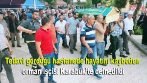 Tedavi gördüğü hastanede hayatını kaybeden orman işçisi Karabük'te defnedildi