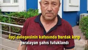 İşçi delegesinin kafasında bardak kırıp yaralayan şahıs tutuklandı