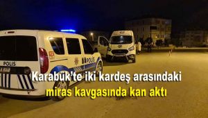 Karabük'te iki kardeş arasındaki miras kavgasında kan aktı
