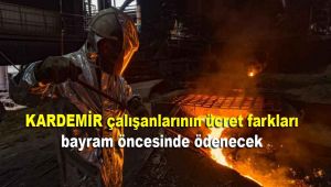 KARDEMİR çalışanlarının ücret farkları bayram öncesinde ödenecek