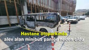 Hastane otoparkında alev alan minibüs paniğe neden oldu