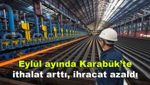 Eylül ayında Karabük'te ithalat arttı, ihracat azaldı