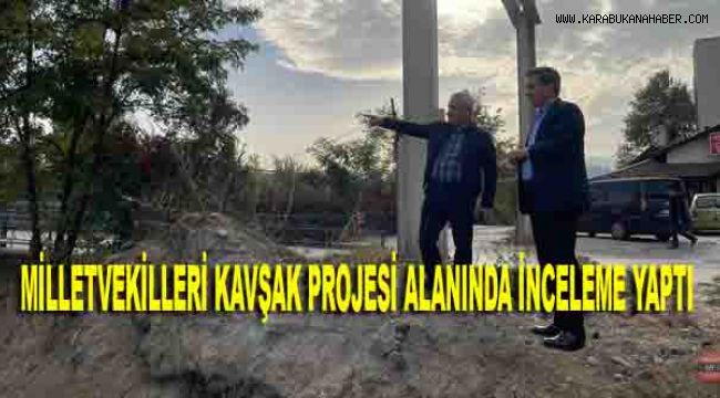 MİLLETVEKİLLERİ KAVŞAK PROJESİ ALANINDA İNCELEME YAPTI