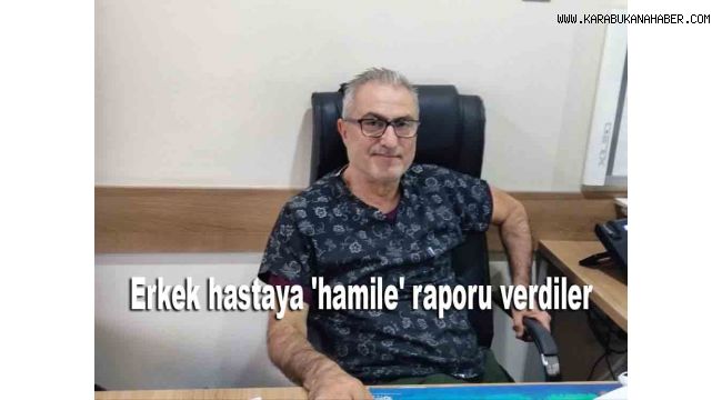 Erkek hastaya 'hamile' raporu verdiler