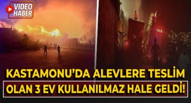 Kastamonu'da alevlere teslim olan 3 ev kullanılmaz hale geldi!