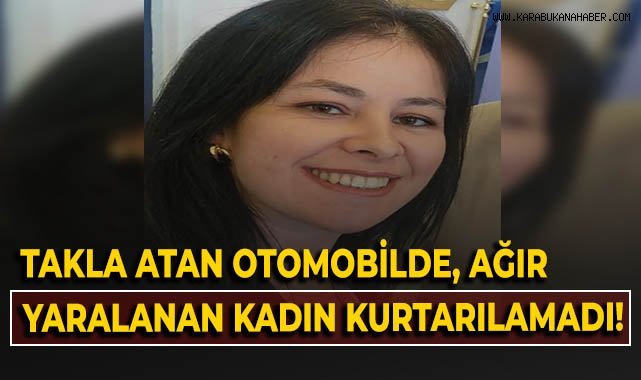 Takla atan otomobilde ağır yaralanan kadın kurtarılamadı